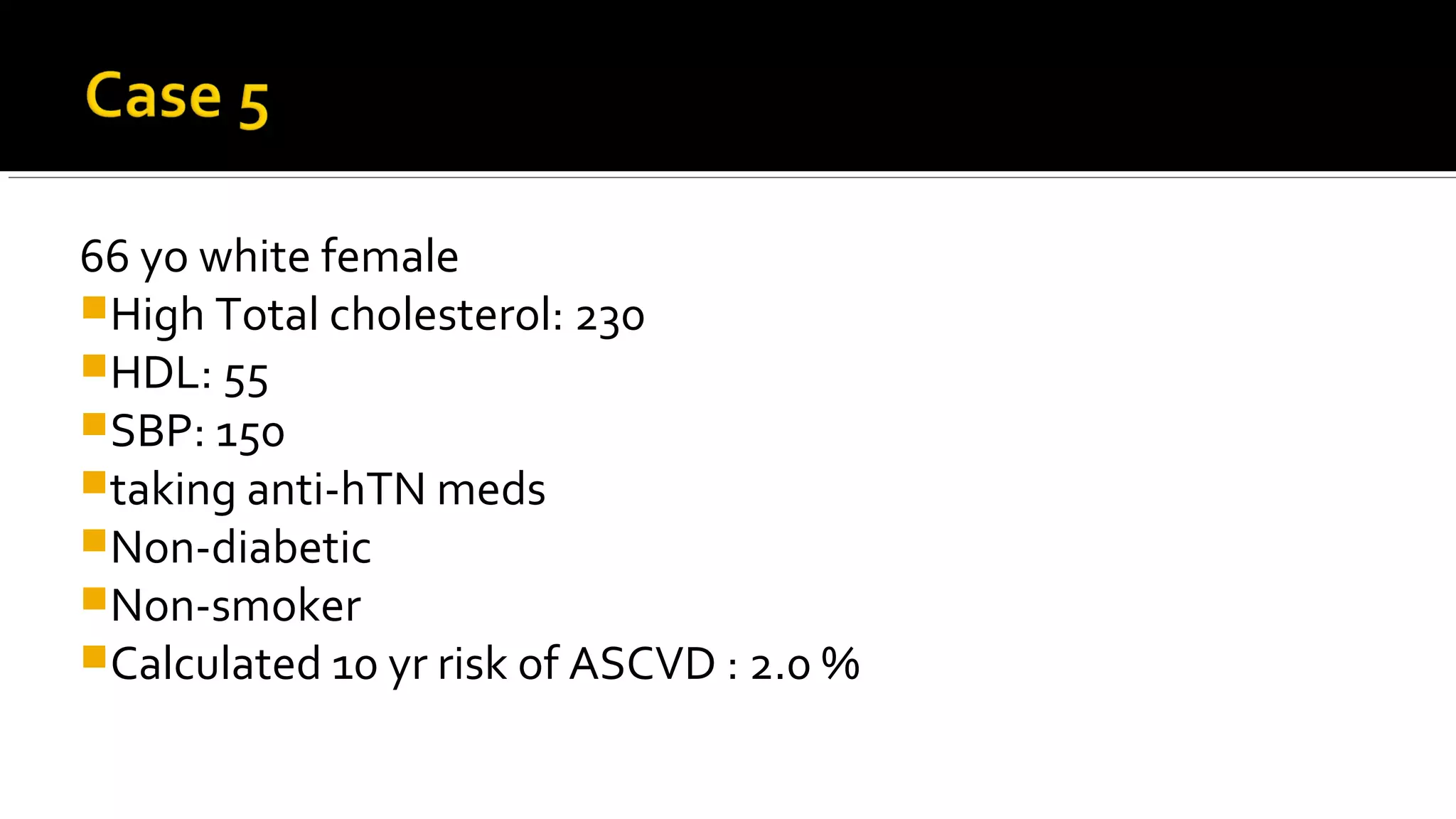66 yo white female
High Total cholesterol: 230
HDL: 55
SBP: 150
taking anti-hTN meds
Non-diabetic
Non-smoker
Calculated 10 yr risk of ASCVD : 2.0 %
 