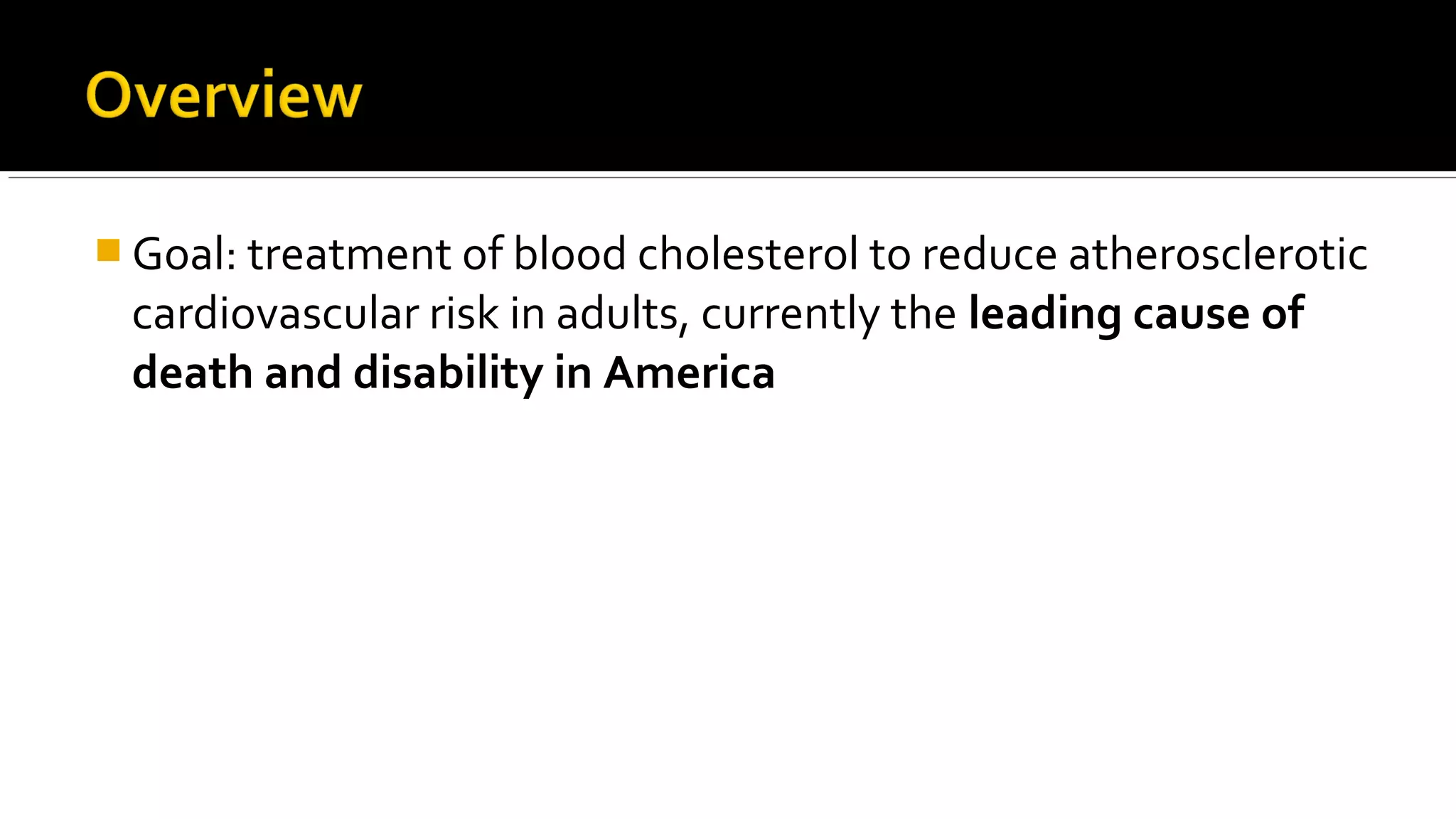  Goal: treatment of blood cholesterol to reduce atherosclerotic
cardiovascular risk in adults, currently the leading cause of
death and disability in America
 