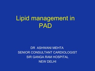 Lipid management in
PAD
DR ASHWANI MEHTA
SENIOR CONSULTANT CARDIOLOGIST
SIR GANGA RAM HOSPITAL
NEW DELHI
 