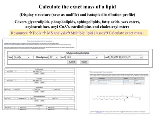 Calculate the exact mass of a lipid
(Display structure (save as molfile) and isotopic distribution profile)
Covers glycero...
