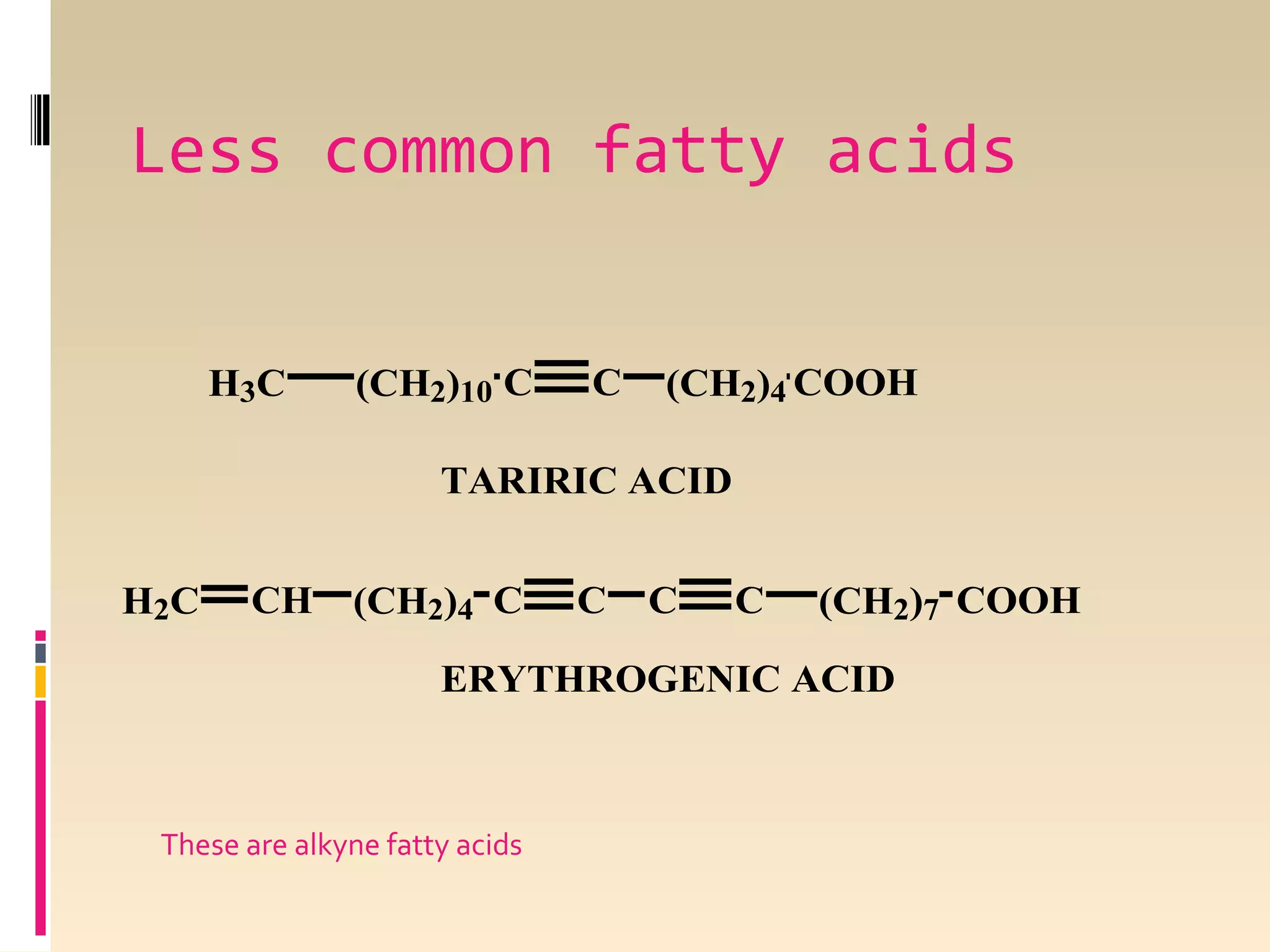 Less common fatty acids
H3C

(CH2)10 C

C

(CH2)4 COOH

TARIRIC ACID
H2C

CH

(CH2)4 C

C

C

C

(CH2)7 COOH

ERYTHROGENIC ACID

These are alkyne fatty acids

 