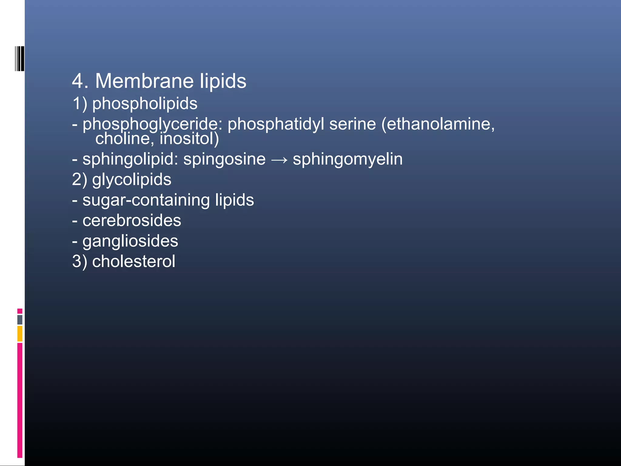 4. Membrane lipids
1) phospholipids
- phosphoglyceride: phosphatidyl serine (ethanolamine,
choline, inositol)
- sphingolipid: spingosine → sphingomyelin
2) glycolipids
- sugar-containing lipids
- cerebrosides
- gangliosides
3) cholesterol

 