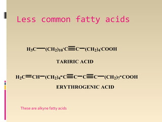 Less common fatty acids
H3C

(CH2)10 C

C

(CH2)4 COOH

TARIRIC ACID
H2C

CH

(CH2)4 C

C

C

C

(CH2)7 COOH

ERYTHROGENIC ACID

These are alkyne fatty acids

 