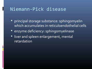 Niemann-Pick disease
 principal storage substance: sphingomyelin

which accumulates in reticuloendothelial cells
 enzyme deficiency: sphingomyelinase
 liver and spleen enlargement, mental
retardation

 