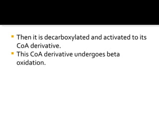 Then it is decarboxylated and activated to its CoA derivative. This CoA derivative undergoes beta oxidation. 