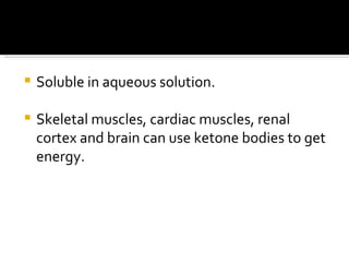 Soluble in aqueous solution. Skeletal muscles, cardiac muscles, renal cortex and brain can use ketone bodies to get energy. 