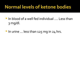 In blood of a well fed individual …. Less than  3 mg/dl. In urine … less than 125 mg in 24 hrs. 