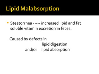 Steatorrhea ----- increased lipid and fat soluble vitamin excretion in feces. Caused by defects in  lipid digestion and/or  lipid absorption 