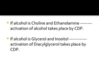 If alcohol is Choline and Ethanolamine -------- activation of alcohol takes place by CDP. If alcohol is Glycerol and Inositol ------------ activation of Diacylglycerol takes place by CDP. 