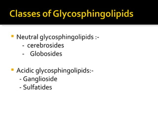 Neutral glycosphingolipids :- -  cerebrosides -  Globosides Acidic glycosphingolipids:- - Ganglioside - Sulfatides  