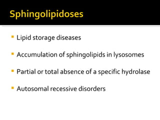 Lipid storage diseases Accumulation of sphingolipids in lysosomes Partial or total absence of a specific hydrolase Autosomal recessive disorders 