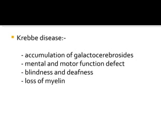 Krebbe disease:- - accumulation of galactocerebrosides - mental and motor function defect - blindness and deafness - loss of myelin 