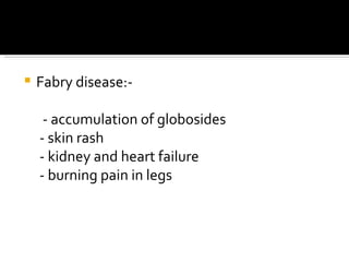 Fabry disease:- - accumulation of globosides - skin rash - kidney and heart failure - burning pain in legs 