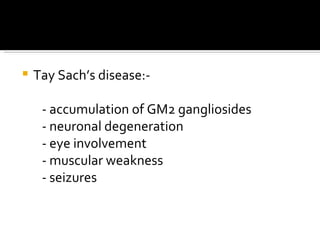 Tay Sach’s disease:- - accumulation of GM2 gangliosides - neuronal degeneration - eye involvement - muscular weakness - seizures 