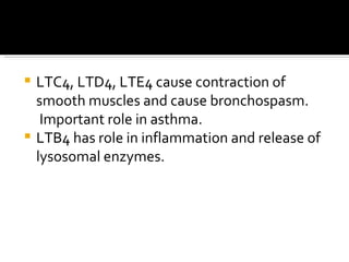 LTC4, LTD4, LTE4 cause contraction of smooth muscles and cause bronchospasm. Important role in asthma. LTB4 has role in inflammation and release of lysosomal enzymes. 