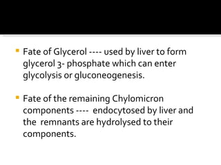 Fate of Glycerol ---- used by liver to form glycerol 3- phosphate which can enter glycolysis or gluconeogenesis. Fate of the remaining Chylomicron components ----  endocytosed by liver and the  remnants are hydrolysed to their components.  