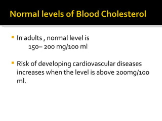 In adults , normal level is  150– 200 mg/100 ml Risk of developing cardiovascular diseases increases when the level is above 200mg/100 ml. 
