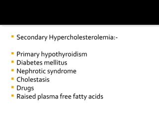 Secondary Hypercholesterolemia:- Primary hypothyroidism Diabetes mellitus Nephrotic syndrome Cholestasis Drugs Raised plasma free fatty acids 