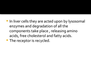 In liver cells they are acted upon by lysosomal enzymes and degradation of all the components take place , releasing amino acids, free cholesterol and fatty acids. The receptor is recycled. 