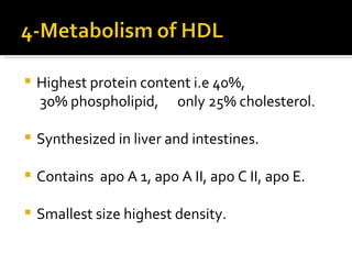 Highest protein content i.e 40%,  30% phospholipid,  only 25% cholesterol. Synthesized in liver and intestines. Contains  apo A 1, apo A II, apo C II, apo E. Smallest size highest density. 