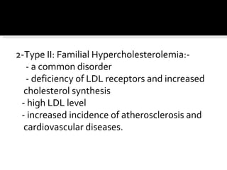 2-Type II: Familial Hypercholesterolemia:- - a common disorder - deficiency of LDL receptors and increased cholesterol synthesis - high LDL level - increased incidence of atherosclerosis and cardiovascular diseases.  