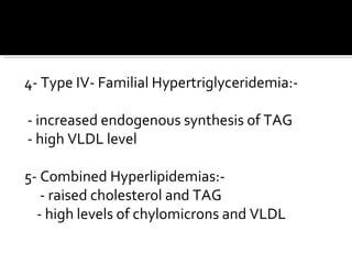 4- Type IV- Familial Hypertriglyceridemia:- - increased endogenous synthesis of TAG - high VLDL level 5- Combined Hyperlipidemias:- - raised cholesterol and TAG - high levels of chylomicrons and VLDL 