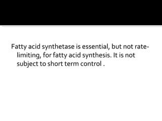 Fatty acid synthetase is essential, but not rate-limiting, for fatty acid synthesis. It is not subject to short term control . 
