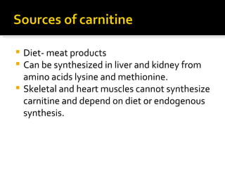 Diet- meat products Can be synthesized in liver and kidney from amino acids lysine and methionine. Skeletal and heart muscles cannot synthesize carnitine and depend on diet or endogenous synthesis. 