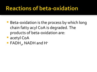 Beta-oxidation is the process by which long chain fatty acyl CoA is degraded. The products of beta-oxidation are:  acetyl CoA  FADH 2 , NADH and H +   