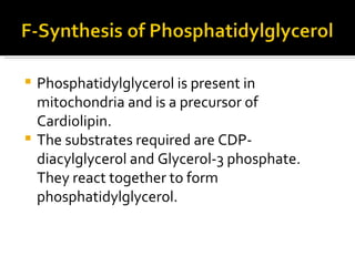 <ul><li>Phosphatidylglycerol is present in mitochondria and is a precursor of Cardiolipin. </li></ul><ul><li>The substrate...