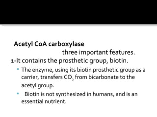 <ul><li>Acetyl CoA carboxylase </li></ul><ul><li>three important features.  </li></ul><ul><li>1-It contains the prosthetic...