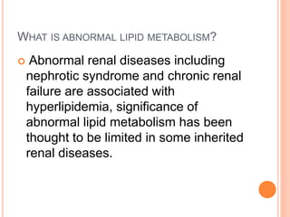 WHAT IS ABNORMAL LIPID METABOLISM?
 Abnormal renal diseases including
nephrotic syndrome and chronic renal
failure are as...