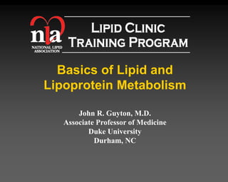 Basics of Lipid and
Lipoprotein Metabolism
John R. Guyton, M.D.
Associate Professor of Medicine
Duke University
Durham, NC
 