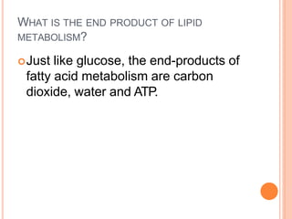 WHAT IS THE END PRODUCT OF LIPID
METABOLISM?
Just like glucose, the end-products of
fatty acid metabolism are carbon
dioxide, water and ATP.
 