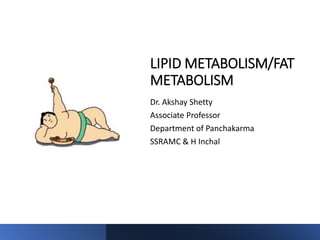 LIPID METABOLISM/FAT
METABOLISM
Dr. Akshay Shetty
Associate Professor
Department of Panchakarma
SSRAMC & H Inchal
 