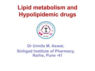 Lipid metabolism and
Hypolipidemic drugs

Dr Urmila M. Aswar,
Sinhgad Institute of Pharmacy,
Narhe, Pune -41

 