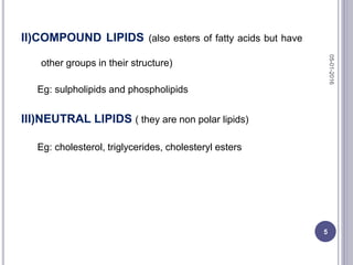 II)COMPOUND LIPIDS (also esters of fatty acids but have
other groups in their structure)
Eg: sulpholipids and phospholipids
III)NEUTRAL LIPIDS ( they are non polar lipids)
Eg: cholesterol, triglycerides, cholesteryl esters
05-01-2016
5
 