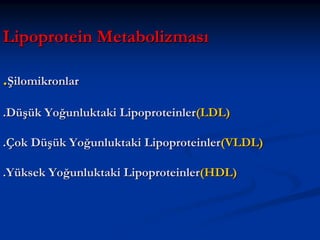 Lipoprotein Metabolizması
.Şilomikronlar
.Düşük Yoğunluktaki Lipoproteinler(LDL)
.Çok Düşük Yoğunluktaki Lipoproteinler(VLDL)
.Yüksek Yoğunluktaki Lipoproteinler(HDL)

 