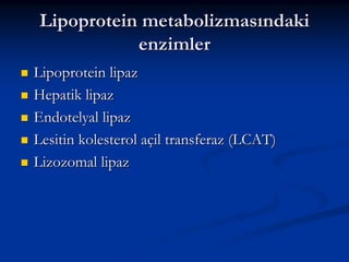 Lipoprotein metabolizmasındaki
enzimler
Lipoprotein lipaz
Hepatik lipaz
Endotelyal lipaz
Lesitin kolesterol açil transferaz (LCAT)
Lizozomal lipaz

 