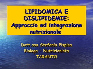 LIPIDOMICA E
    DISLIPIDEMIE:
Approccio ed integrazione
      nutrizionale

   Dott.ssa Stefania Pispisa
    Biologa – Nutrizionista
          TARANTO
 