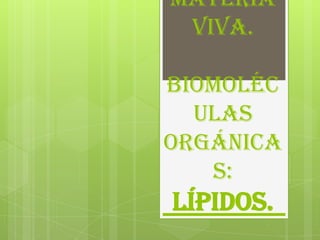 materia
 viva.

Biomoléc
  ulas
orgánica
   s:
lípidos.
 