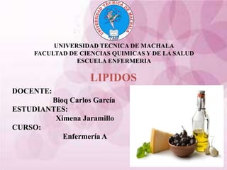 UNIVERSIDAD TECNICA DE MACHALA
FACULTAD DE CIENCIAS QUIMICAS Y DE LA SALUD
ESCUELA ENFERMERIA
LIPIDOS
DOCENTE:
Bioq Carlos García
ESTUDIANTES:
Ximena Jaramillo
CURSO:
Enfermería A
 