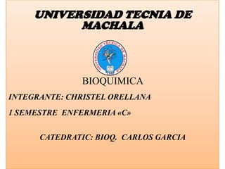 UNIVERSIDAD TECNIA DE
MACHALA

BIOQUIMICA
INTEGRANTE: CHRISTEL ORELLANA
1 SEMESTRE ENFERMERIA «C»
CATEDRATIC: BIOQ. CARLOS GARCIA

 