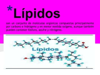 *Lípidos
son un conjunto de moléculas orgánicas compuestas principalmente
por carbono e hidrógeno y en menor medida oxígeno, aunque también
pueden contener fósforo, azufre y nitrógeno.

 