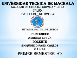 UNIVERSIDAD TECNICA DE MACHALA
FACULTAD DE CIENCIAS QUIMICA Y DE LA
SALUD
ESCUELA DE ENFERMERIA

METABOLISMO DE LOS LIPIDOS

PERTENECE
ADRIANA CUEVA

DOCENTE
BIOQUIMICO-FARM CARLOS
GARCIA

PRIMER SEMESTRE «C»

 