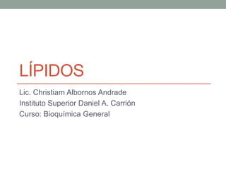 LÍPIDOS
Lic. Christiam Albornos Andrade
Instituto Superior Daniel A. Carrión
Curso: Bioquímica General
 