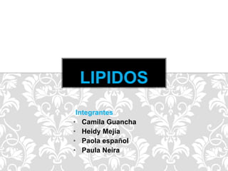 LIPIDOS 
Integrantes 
• Camila Guancha 
• Heidy Mejía 
• Paola español 
• Paula Neira 
 