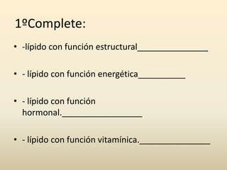 1ºComplete:
• -lípido con función estructural_______________
• - lípido con función energética__________
• - lípido con función
hormonal._________________
• - lípido con función vitamínica._______________
 