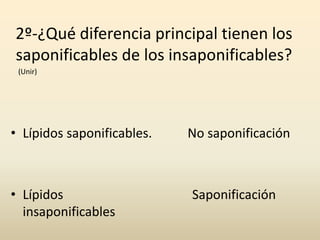 2º-¿Qué diferencia principal tienen los
saponificables de los insaponificables?
• Lípidos saponificables. No saponificación
• Lípidos Saponificación
insaponificables
(Unir)
 