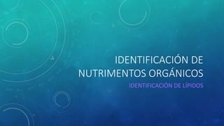 IDENTIFICACIÓN DE
NUTRIMENTOS ORGÁNICOS
IDENTIFICACIÓN DE LÍPIDOS
 